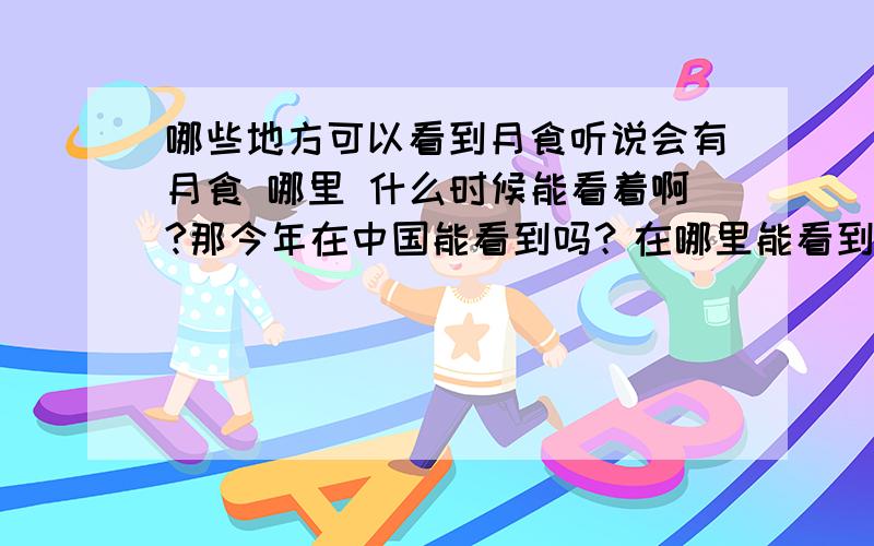 哪些地方可以看到月食听说会有月食 哪里 什么时候能看着啊?那今年在中国能看到吗？在哪里能看到啊？