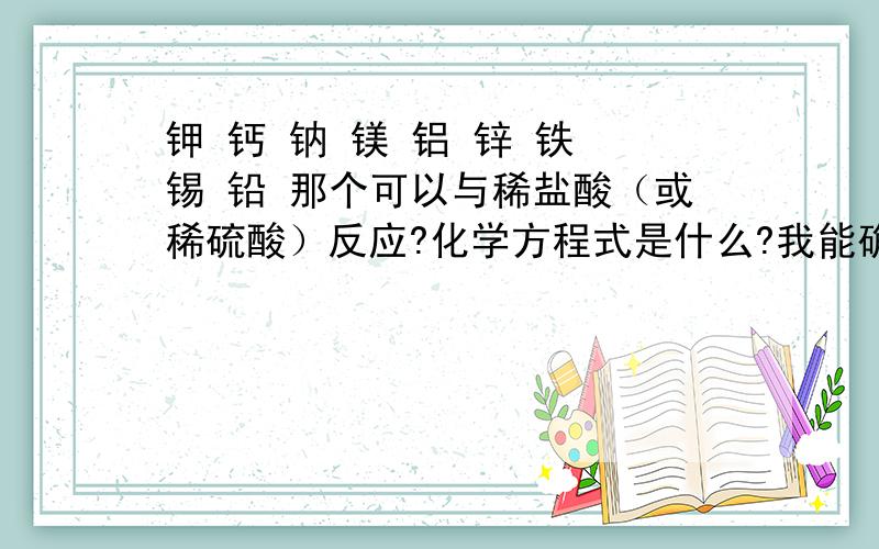 钾 钙 钠 镁 铝 锌 铁 锡 铅 那个可以与稀盐酸（或稀硫酸）反应?化学方程式是什么?我能确定的有 镁 铝 锌 铁；还有什么,老师说有七个,我找到四个.