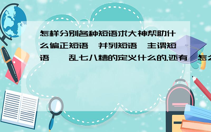 怎样分别各种短语求大神帮助什么偏正短语、并列短语、主谓短语……乱七八糟的定义什么的.还有、怎么区分啊?有什么窍门没有?