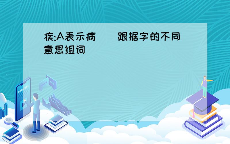 疾:A表示病()跟据字的不同意思组词