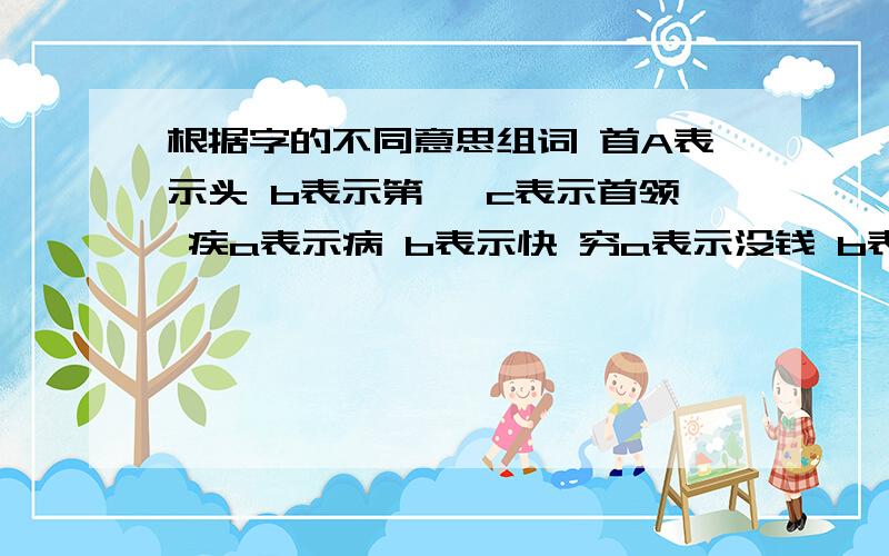 根据字的不同意思组词 首A表示头 b表示第一 c表示首领 疾a表示病 b表示快 穷a表示没钱 b表示穷尽终a表示最后 b表示自始至终的整段时间