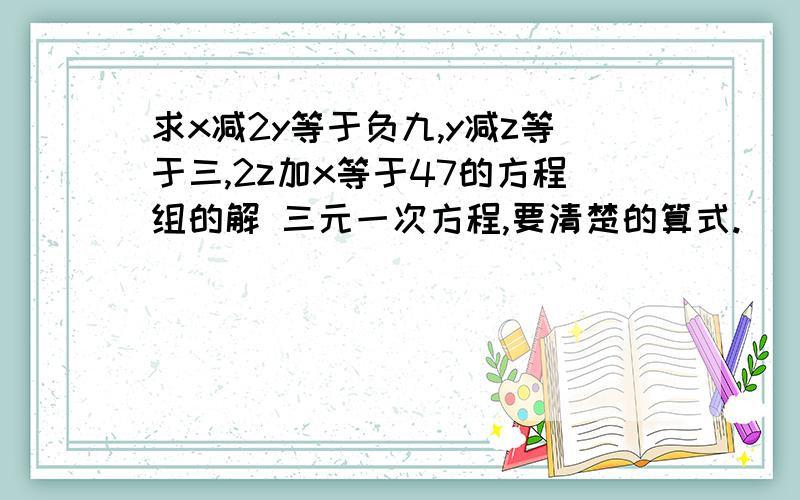 求x减2y等于负九,y减z等于三,2z加x等于47的方程组的解 三元一次方程,要清楚的算式.