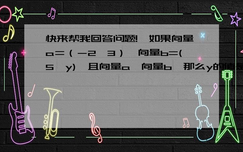 快来帮我回答问题!…如果向量a＝（－2,3）,向量b=(5,y),且向量a⊥向量b,那么y的值是?过点p（1,－2）且直线x－2y+3=0垂直的直线方程为?快帮我回答这两题!正确的给20!