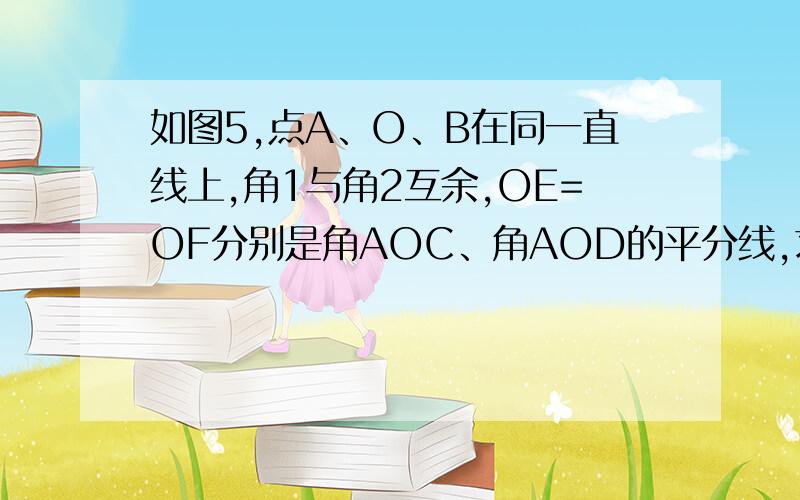 如图5,点A、O、B在同一直线上,角1与角2互余,OE=OF分别是角AOC、角AOD的平分线,求角EOF的度数.（不好意思不会画图急求解）