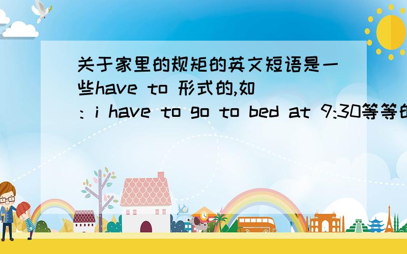 关于家里的规矩的英文短语是一些have to 形式的,如：i have to go to bed at 9:30等等的