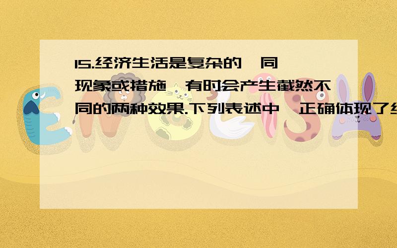 15.经济生活是复杂的,同一现象或措施,有时会产生截然不同的两种效果.下列表述中,正确体现了经济生活中“双刃剑”现象的是①经济全球化推动了全球生产力的发展,同时也加剧了世界经济