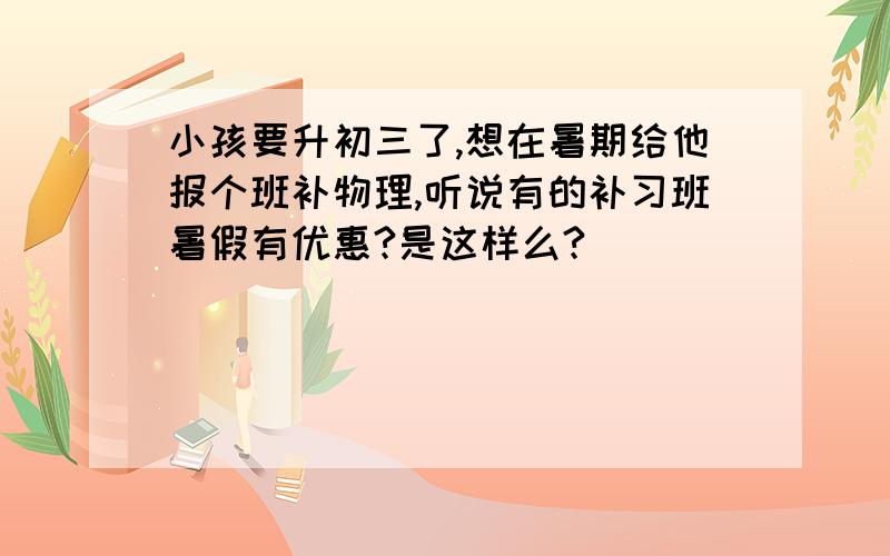 小孩要升初三了,想在暑期给他报个班补物理,听说有的补习班暑假有优惠?是这样么?