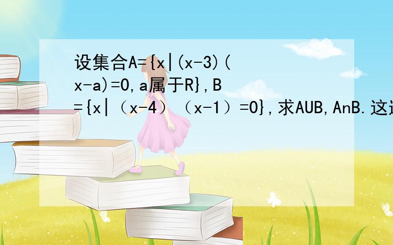 设集合A={x|(x-3)(x-a)=0,a属于R},B={x|（x-4）（x-1）=0},求AUB,AnB.这道题a共分为=1时、4时、3时、不等于1且不等于3且不等于4时四种情况,请问是怎么分成的?为什么这么分?