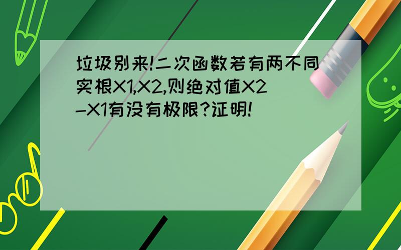 垃圾别来!二次函数若有两不同实根X1,X2,则绝对值X2-X1有没有极限?证明!