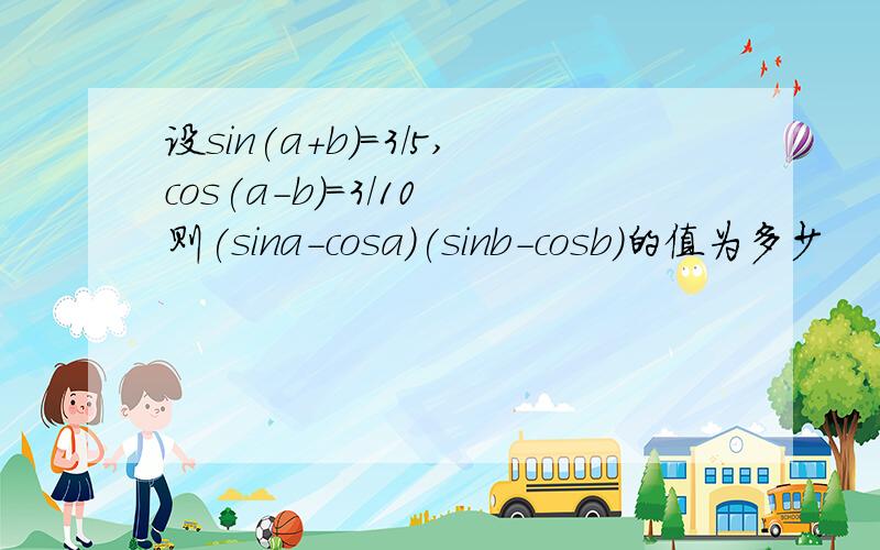 设sin(a+b)=3/5,cos(a-b)=3/10 则(sina-cosa)(sinb-cosb)的值为多少