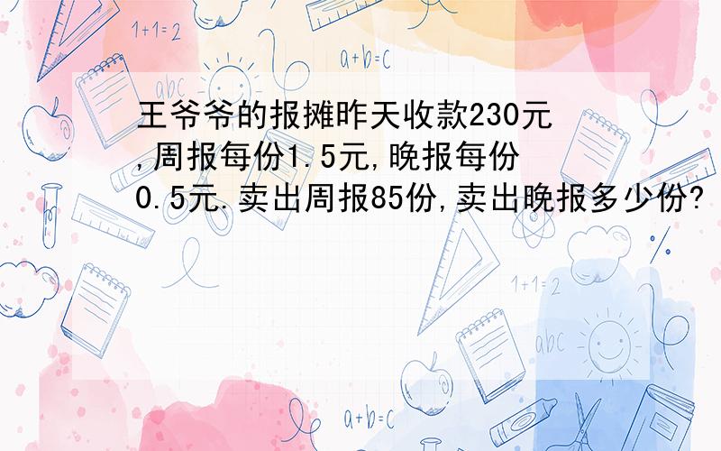 王爷爷的报摊昨天收款230元,周报每份1.5元,晚报每份0.5元.卖出周报85份,卖出晚报多少份?（列示和解题思路方法）