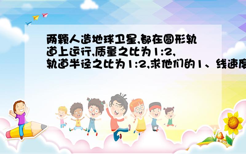 两颗人造地球卫星,都在圆形轨道上运行,质量之比为1:2,轨道半径之比为1:2,求他们的1、线速度之比2、角速度之比3、周期之比4相信加速度之比