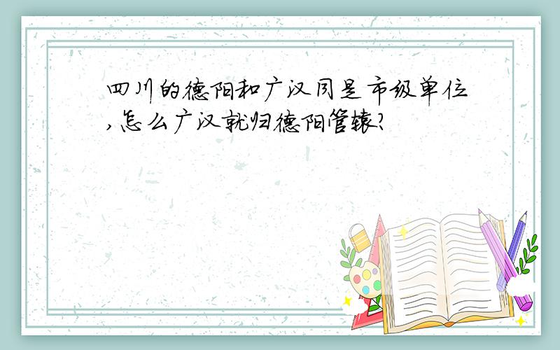 四川的德阳和广汉同是市级单位,怎么广汉就归德阳管辖?