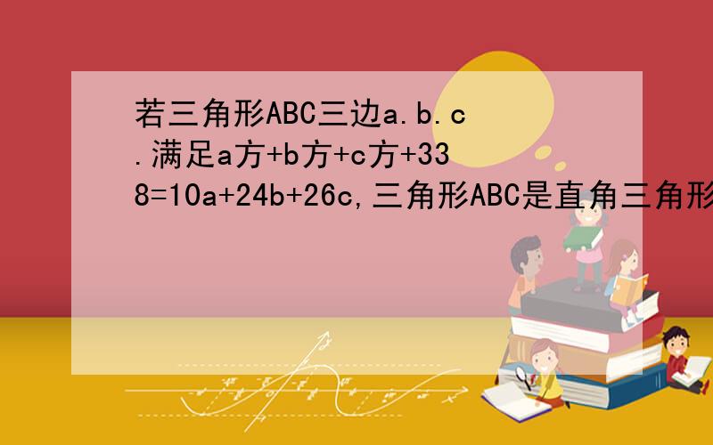 若三角形ABC三边a.b.c.满足a方+b方+c方+338=10a+24b+26c,三角形ABC是直角三角形吗?为什么?