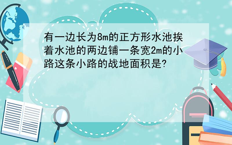 有一边长为8m的正方形水池挨着水池的两边铺一条宽2m的小路这条小路的战地面积是?