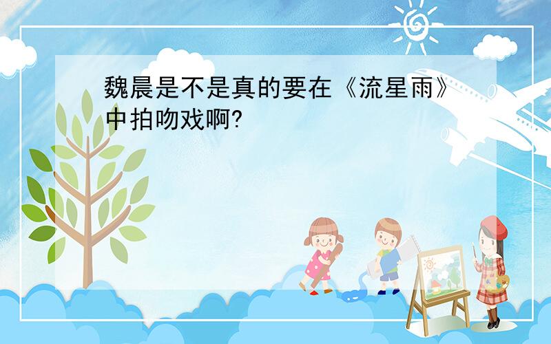 魏晨是不是真的要在《流星雨》中拍吻戏啊?