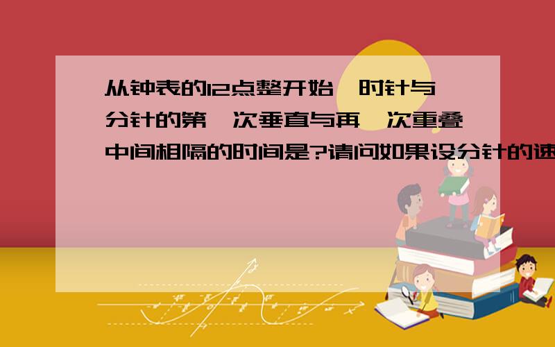 从钟表的12点整开始,时针与分针的第一次垂直与再一次重叠中间相隔的时间是?请问如果设分针的速度为每分钟1,那么时针的速度是不是1/60啊?