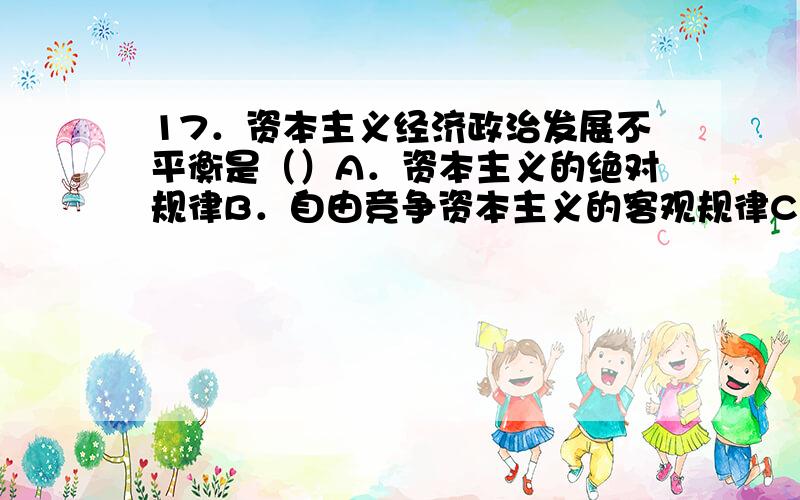 17．资本主义经济政治发展不平衡是（）A．资本主义的绝对规律B．自由竞争资本主义的客观规律C．垄断资本主义的客观规律D．资本主义发展过程中的偶然现象