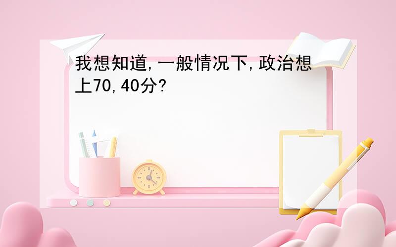 我想知道,一般情况下,政治想上70,40分?