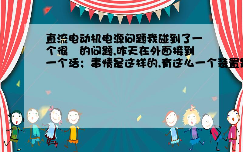 直流电动机电源问题我碰到了一个很囧的问题,昨天在外面接到一个活；事情是这样的,有这么一个装置是自动滚轮架直流电动机,两台并接在一起.它原来的电源坏了,不知道是哪位高僧配了一