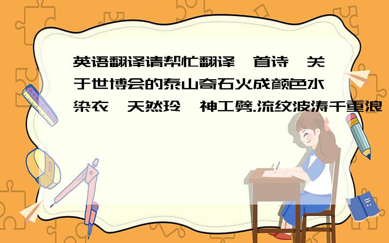 英语翻译请帮忙翻译一首诗,关于世博会的泰山奇石火成颜色水染衣,天然玲珑神工劈.流纹波涛千重浪,万载世尊瑶台基.