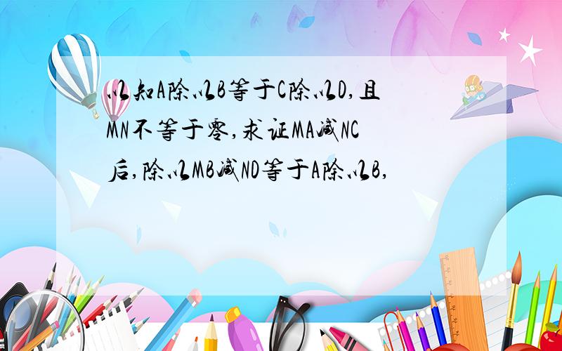 以知A除以B等于C除以D,且MN不等于零,求证MA减NC后,除以MB减ND等于A除以B,