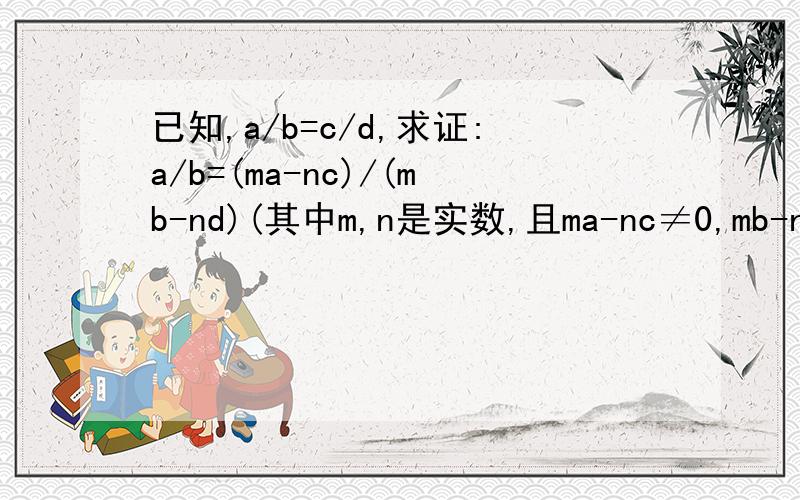 已知,a/b=c/d,求证:a/b=(ma-nc)/(mb-nd)(其中m,n是实数,且ma-nc≠0,mb-nd≠0)不可以反证哦