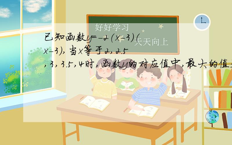 已知函数y=-2(x-3)(x-3),当x等于2,2.5,3,3.5,4时,函数y的对应值中,最大的值是————