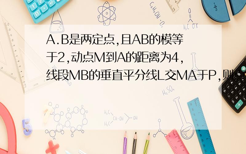 A.B是两定点,且AB的模等于2,动点M到A的距离为4,线段MB的垂直平分线L交MA于P,则点P的轨迹方程是