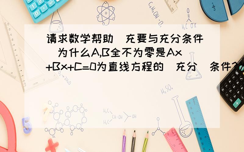 请求数学帮助（充要与充分条件）为什么A,B全不为零是Ax+Bx+C=0为直线方程的（充分）条件?为什么b＝0是直线y=kx+b过原点的（充要条件）?