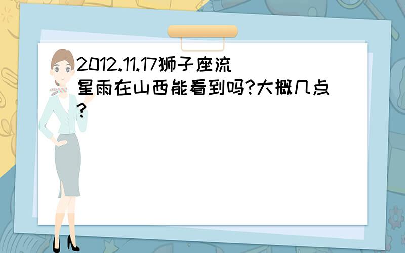 2012.11.17狮子座流星雨在山西能看到吗?大概几点?