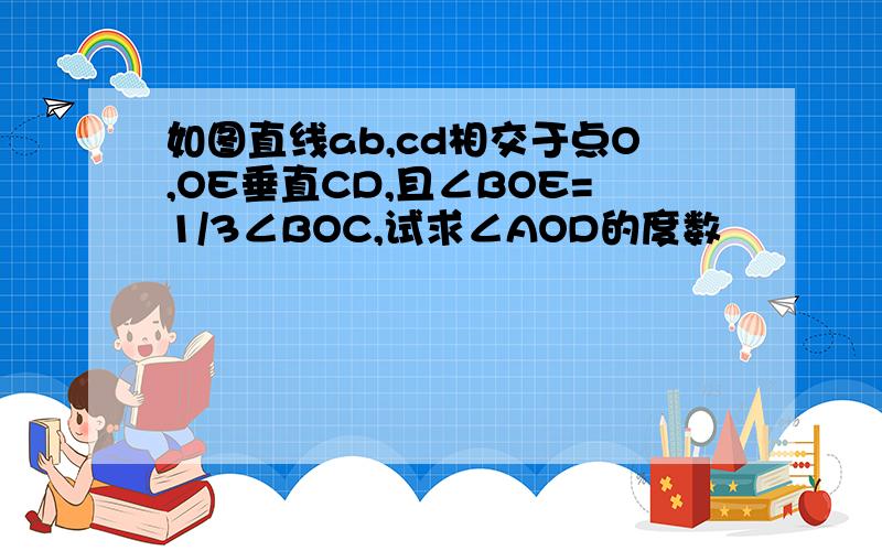 如图直线ab,cd相交于点O,OE垂直CD,且∠BOE=1/3∠BOC,试求∠AOD的度数