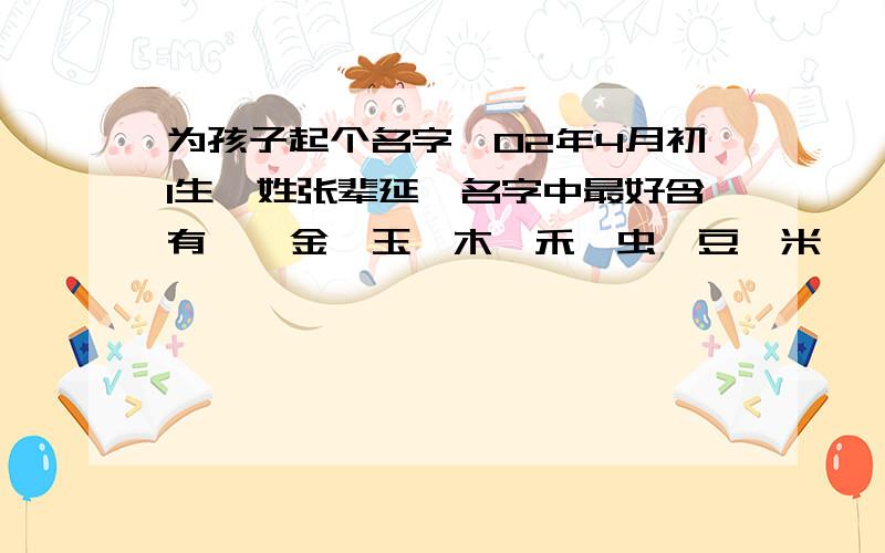 为孩子起个名字,02年4月初1生,姓张辈延,名字中最好含有艹、金、玉、木、禾、虫、豆、米、亻、月、土、希望顺口、响亮.