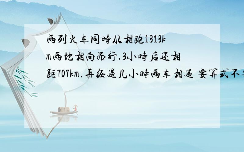 两列火车同时从相跑1313km两地相向而行,3小时后还相距707km.再经过几小时两车相遇 要算式不要解方程