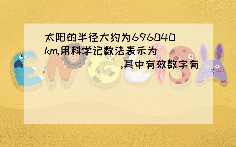 太阳的半径大约为696040km,用科学记数法表示为_________,其中有效数字有______