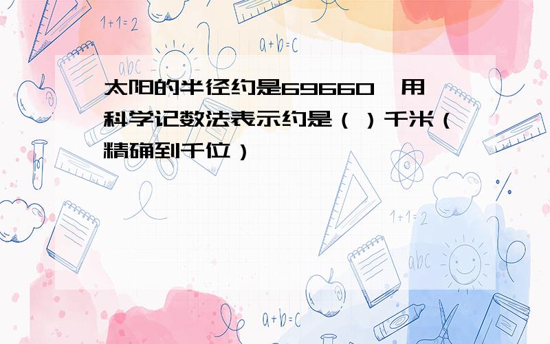 太阳的半径约是69660,用科学记数法表示约是（）千米（精确到千位）