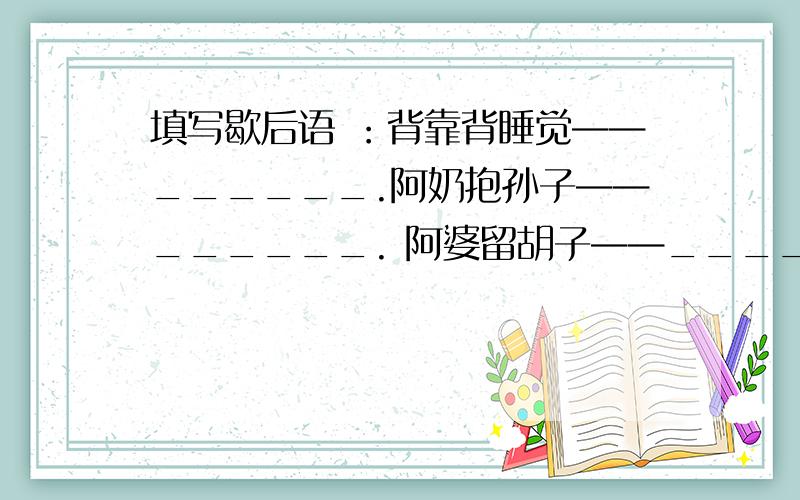 填写歇后语 ：背靠背睡觉——______.阿奶抱孙子——______. 阿婆留胡子——______.