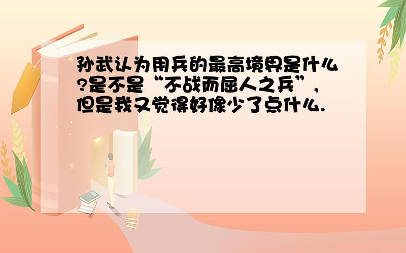 孙武认为用兵的最高境界是什么?是不是“不战而屈人之兵”,但是我又觉得好像少了点什么.