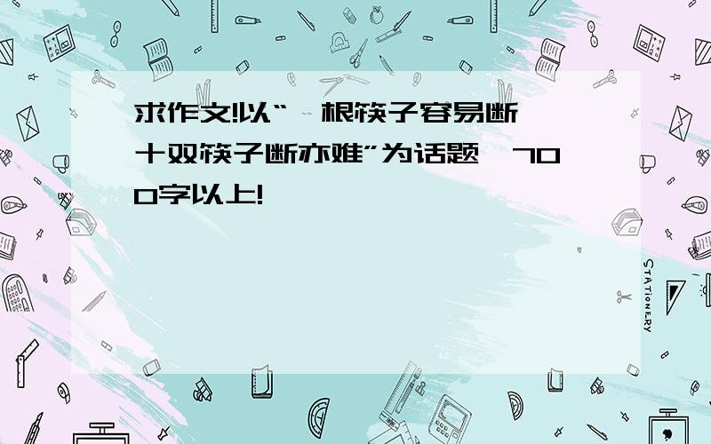 求作文!以“一根筷子容易断,十双筷子断亦难”为话题,700字以上!