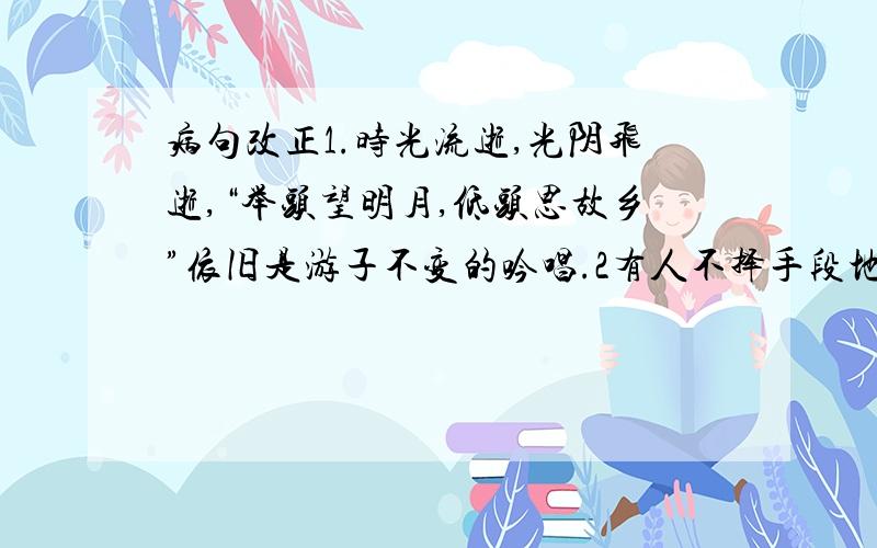 病句改正1.时光流逝,光阴飞逝,“举头望明月,低头思故乡”依旧是游子不变的吟唱.2有人不择手段地仿照伪劣商品,对这种不法行为,应当严厉打击.3.不管气候很恶劣,同志们荏苒完成了野外勘探