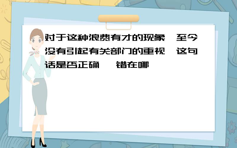 对于这种浪费有才的现象,至今没有引起有关部门的重视,这句话是否正确 ,错在哪