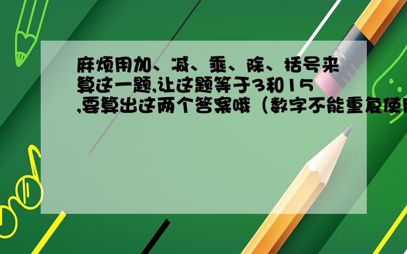 麻烦用加、减、乘、除、括号来算这一题,让这题等于3和15,要算出这两个答案哦（数字不能重复使用,都要用上）12、2、5、29、10、18