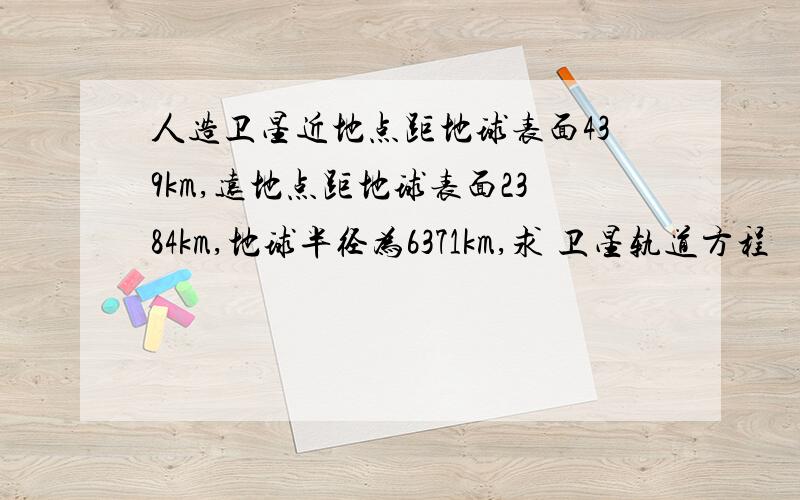 人造卫星近地点距地球表面439km,远地点距地球表面2384km,地球半径为6371km,求 卫星轨道方程