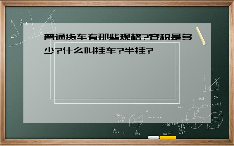 普通货车有那些规格?容积是多少?什么叫挂车?半挂?