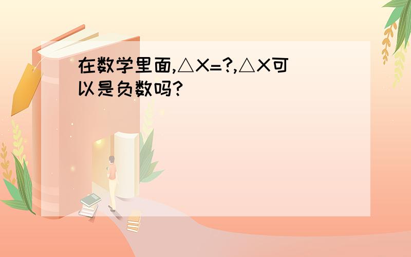 在数学里面,△X=?,△X可以是负数吗?