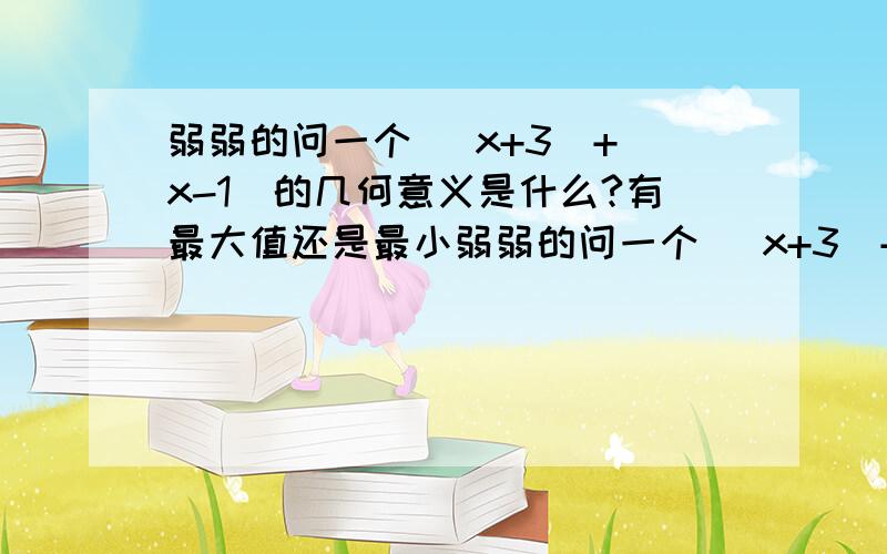 弱弱的问一个 ｜x+3｜+｜x-1｜的几何意义是什么?有最大值还是最小弱弱的问一个 ｜x+3｜+｜x-1｜的几何意义是什么?有最大值还是最小值!