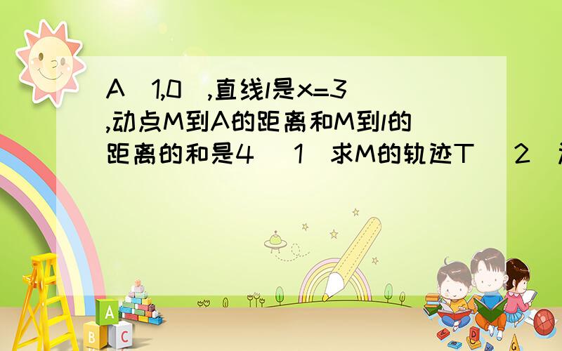 A(1,0),直线l是x=3,动点M到A的距离和M到l的距离的和是4 (1)求M的轨迹T (2)过A做倾斜角是n的直线已知点A(1,0)和直线l：x=3,动点M到A的距离和M到l的距离的和是4（1）求M的轨迹T（2）过A做倾斜角是n的