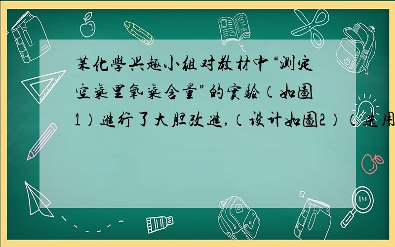 某化学兴趣小组对教材中“测定空气里氧气含量”的实验（如图1）进行了大胆改进,（设计如图2）（选用容积为45mL的试管作反应容器）实验方案进行,收到了良好的效果．请你对比分析图1、