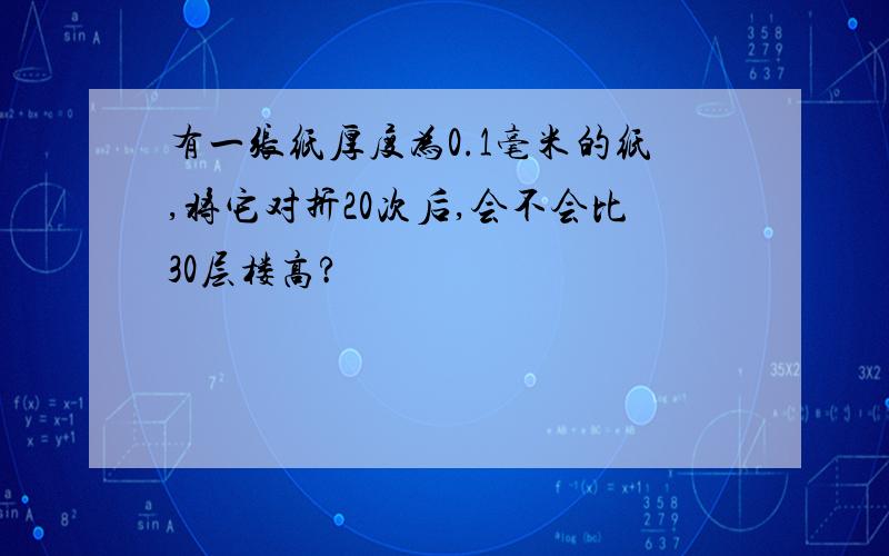 有一张纸厚度为0.1毫米的纸,将它对折20次后,会不会比30层楼高?