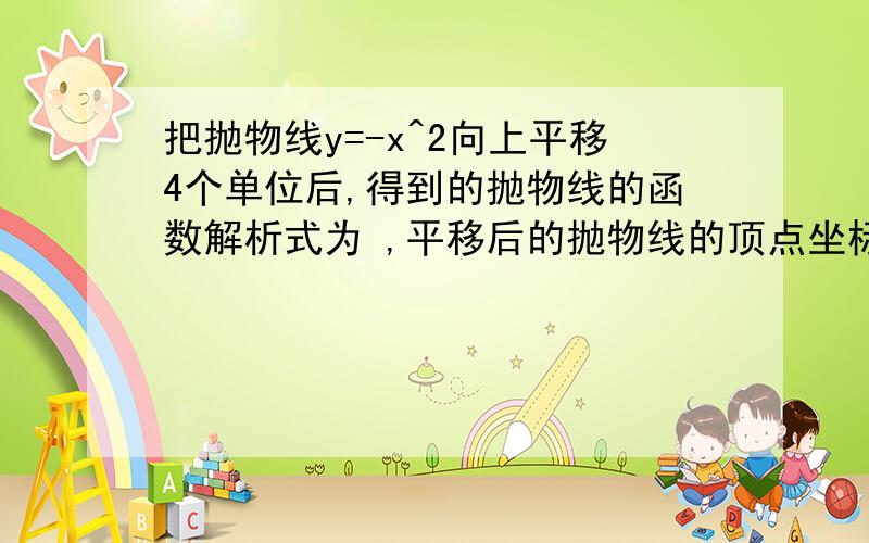 把抛物线y=-x^2向上平移4个单位后,得到的抛物线的函数解析式为 ,平移后的抛物线的顶点坐标是( ) ,对称轴是( ) ,与y轴的交点坐标是 ( ) ,与x轴的交点坐标是 ( )